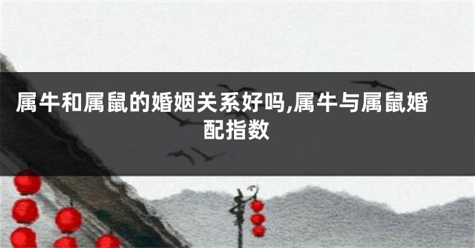 属牛和属鼠的婚姻关系好吗,属牛与属鼠婚配指数