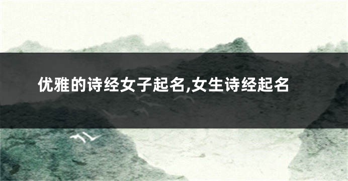 优雅的诗经女子起名,女生诗经起名