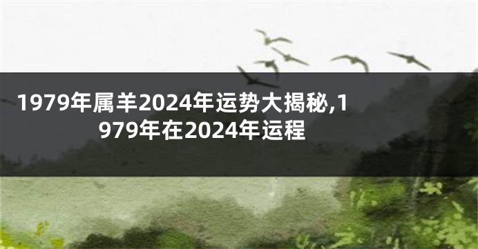1979年属羊2024年运势大揭秘,1979年在2024年运程