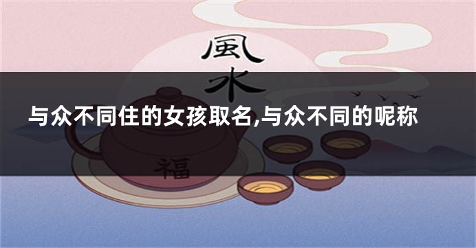 与众不同住的女孩取名,与众不同的呢称