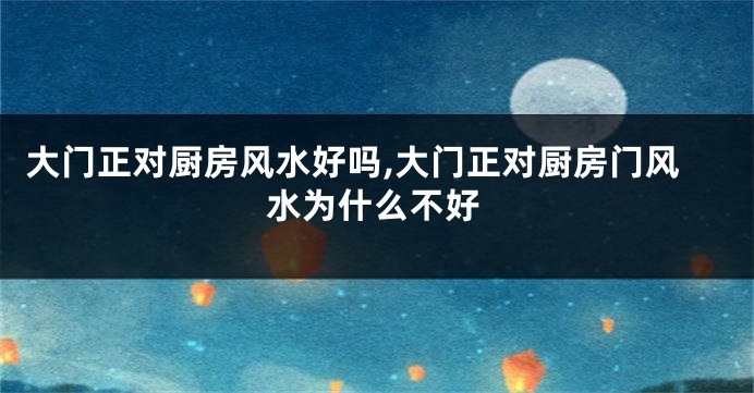 大门正对厨房风水好吗,大门正对厨房门风水为什么不好