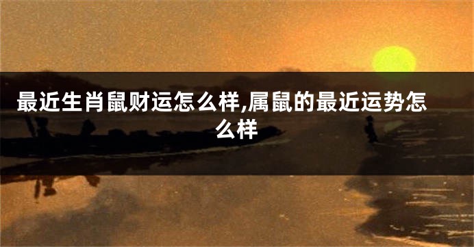 最近生肖鼠财运怎么样,属鼠的最近运势怎么样