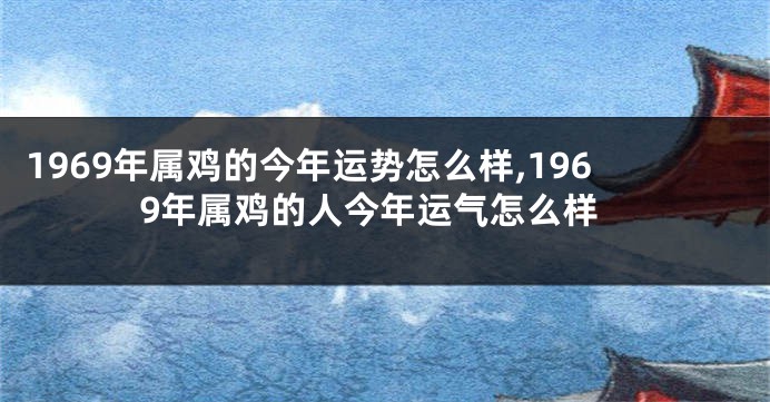 1969年属鸡的今年运势怎么样,1969年属鸡的人今年运气怎么样