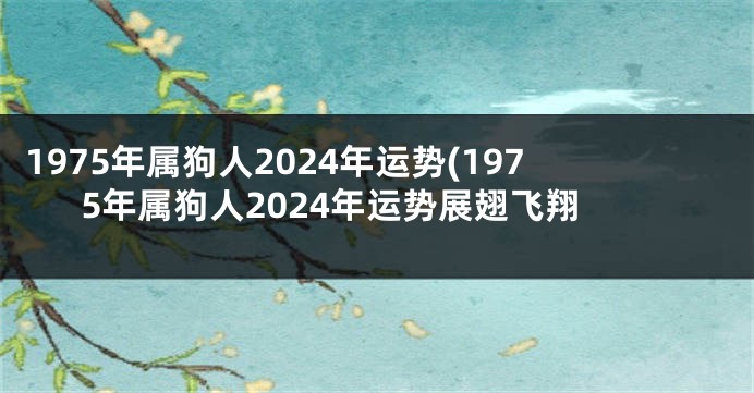 1975年属狗人2024年运势(1975年属狗人2024年运势展翅飞翔
