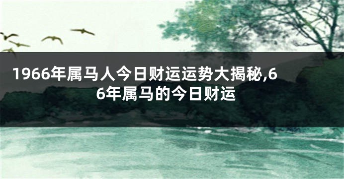 1966年属马人今日财运运势大揭秘,66年属马的今日财运