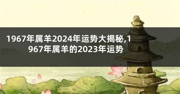 1967年属羊2024年运势大揭秘,1967年属羊的2023年运势