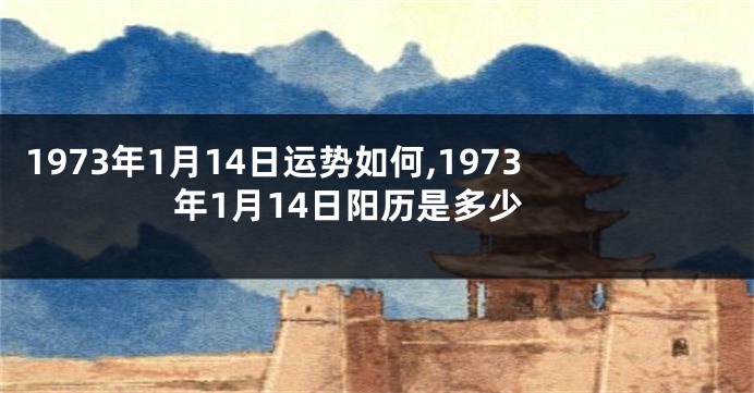 1973年1月14日运势如何,1973年1月14日阳历是多少