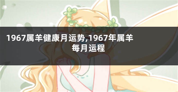 1967属羊健康月运势,1967年属羊每月运程