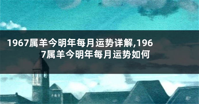 1967属羊今明年每月运势详解,1967属羊今明年每月运势如何