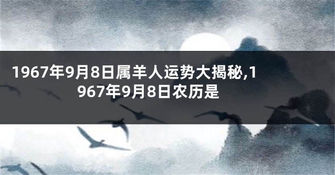 1967年9月8日属羊人运势大揭秘,1967年9月8日农历是