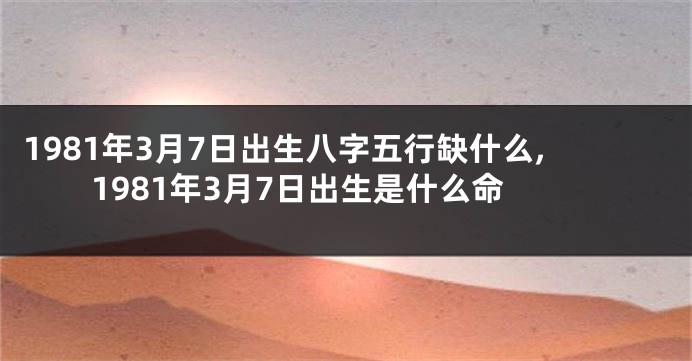1981年3月7日出生八字五行缺什么,1981年3月7日出生是什么命