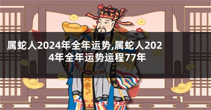 属蛇人2024年全年运势,属蛇人2024年全年运势运程77年