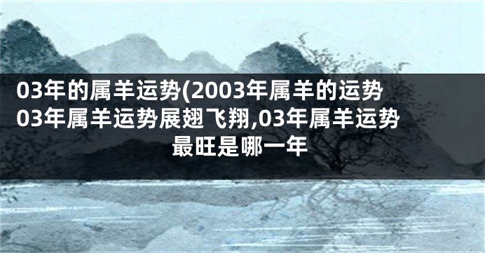 03年的属羊运势(2003年属羊的运势03年属羊运势展翅飞翔,03年属羊运势最旺是哪一年
