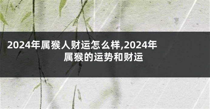2024年属猴人财运怎么样,2024年属猴的运势和财运
