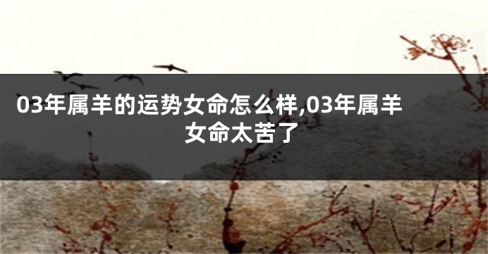 03年属羊的运势女命怎么样,03年属羊女命太苦了