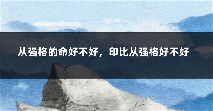 从强格的命好不好，印比从强格好不好