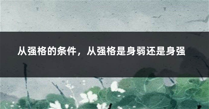 从强格的条件，从强格是身弱还是身强