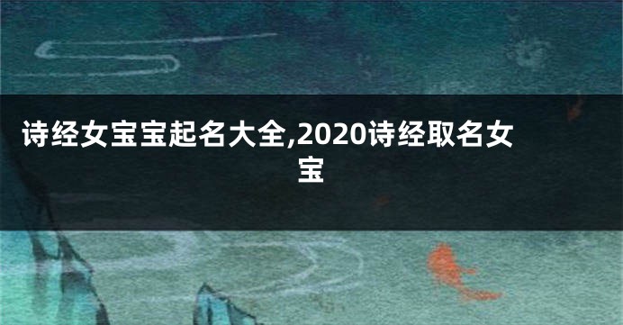 诗经女宝宝起名大全,2020诗经取名女宝