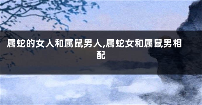 属蛇的女人和属鼠男人,属蛇女和属鼠男相配