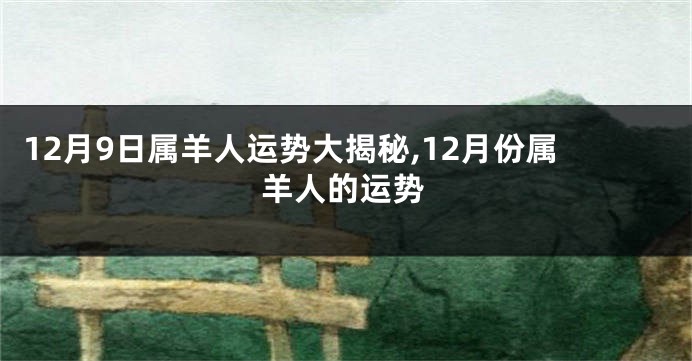 12月9日属羊人运势大揭秘,12月份属羊人的运势