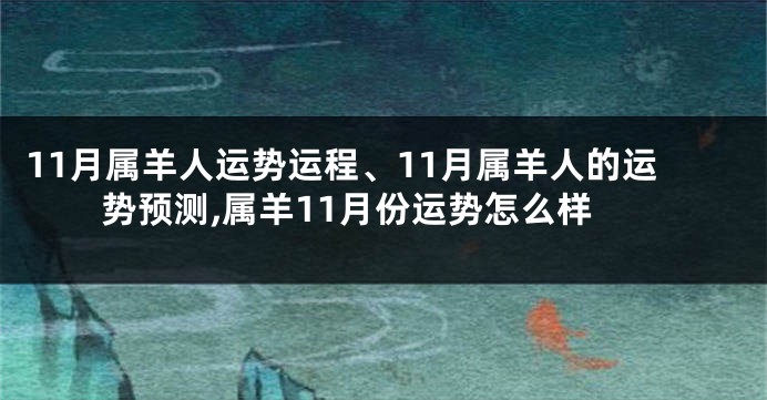 11月属羊人运势运程、11月属羊人的运势预测,属羊11月份运势怎么样