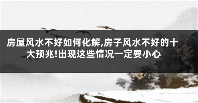 房屋风水不好如何化解,房子风水不好的十大预兆!出现这些情况一定要小心