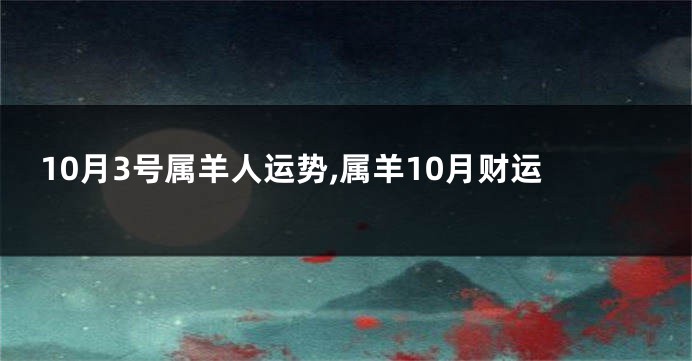 10月3号属羊人运势,属羊10月财运