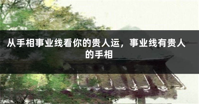 从手相事业线看你的贵人运，事业线有贵人的手相