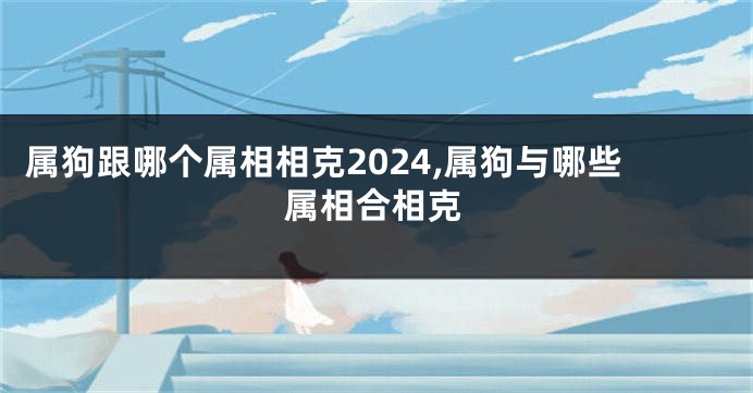 属狗跟哪个属相相克2024,属狗与哪些属相合相克