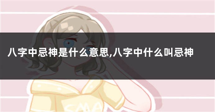 八字中忌神是什么意思,八字中什么叫忌神