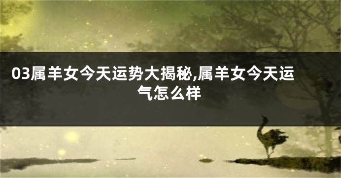 03属羊女今天运势大揭秘,属羊女今天运气怎么样