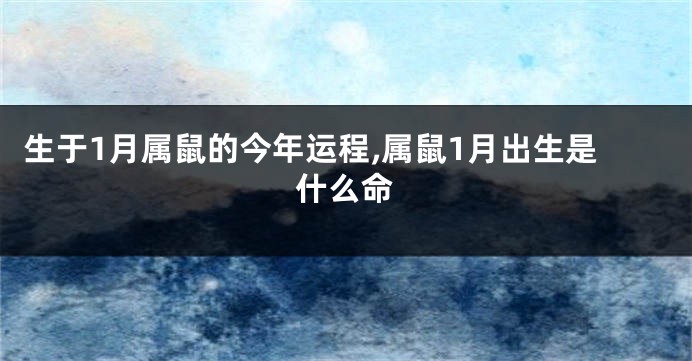 生于1月属鼠的今年运程,属鼠1月出生是什么命