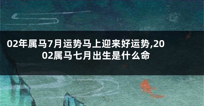 02年属马7月运势马上迎来好运势,2002属马七月出生是什么命