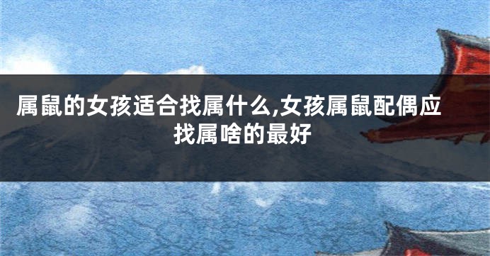 属鼠的女孩适合找属什么,女孩属鼠配偶应找属啥的最好