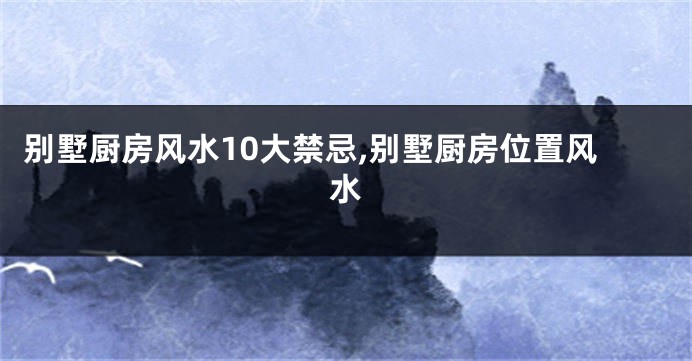 别墅厨房风水10大禁忌,别墅厨房位置风水