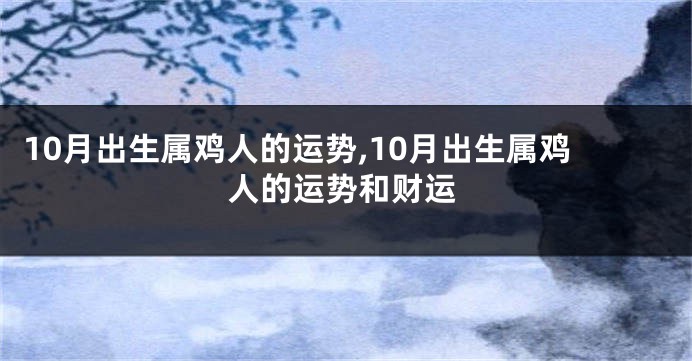 10月出生属鸡人的运势,10月出生属鸡人的运势和财运
