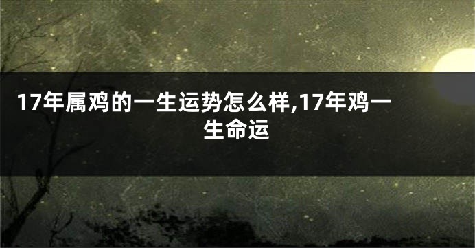 17年属鸡的一生运势怎么样,17年鸡一生命运