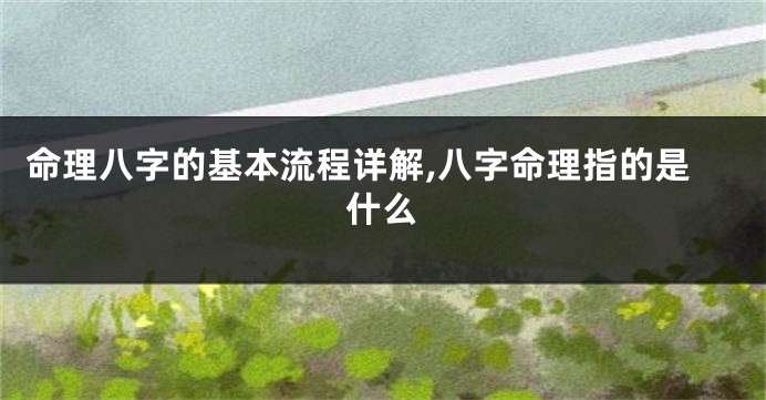 命理八字的基本流程详解,八字命理指的是什么