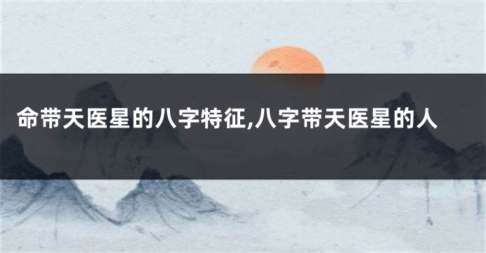 命带天医星的八字特征,八字带天医星的人