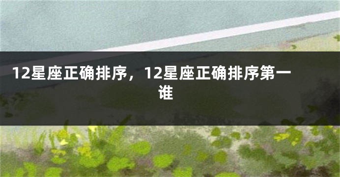 12星座正确排序，12星座正确排序第一 谁