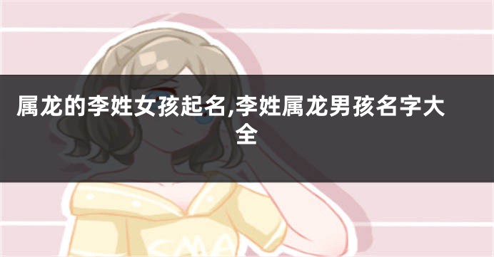 属龙的李姓女孩起名,李姓属龙男孩名字大全