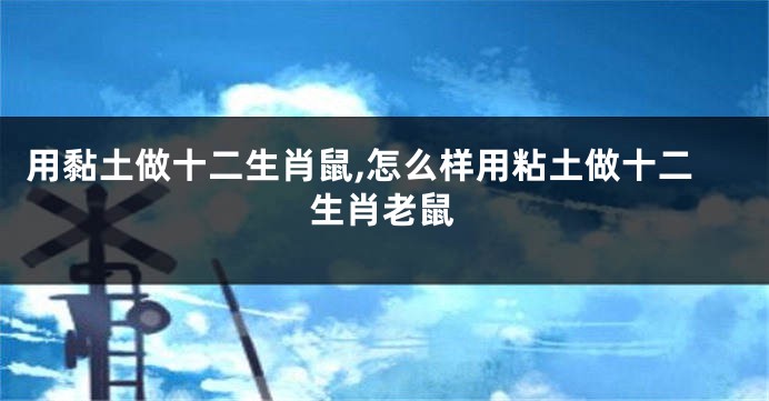 用黏土做十二生肖鼠,怎么样用粘土做十二生肖老鼠