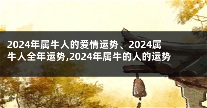 2024年属牛人的爱情运势、2024属牛人全年运势,2024年属牛的人的运势