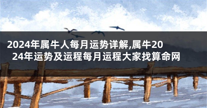 2024年属牛人每月运势详解,属牛2024年运势及运程每月运程大家找算命网