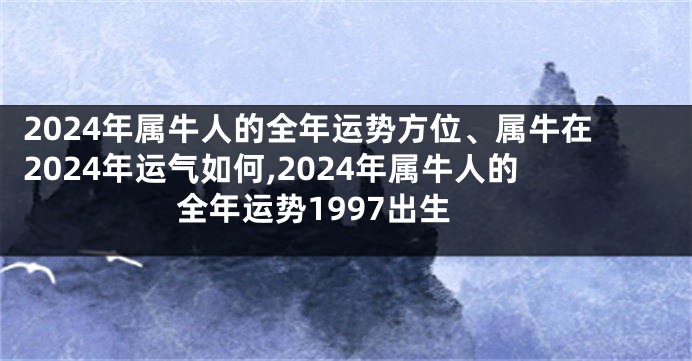2024年属牛人的全年运势方位、属牛在2024年运气如何,2024年属牛人的全年运势1997出生