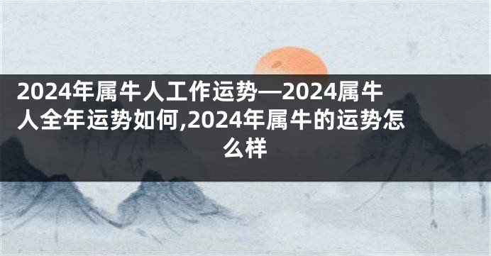 2024年属牛人工作运势—2024属牛人全年运势如何,2024年属牛的运势怎么样