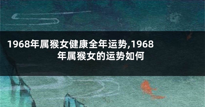 1968年属猴女健康全年运势,1968年属猴女的运势如何
