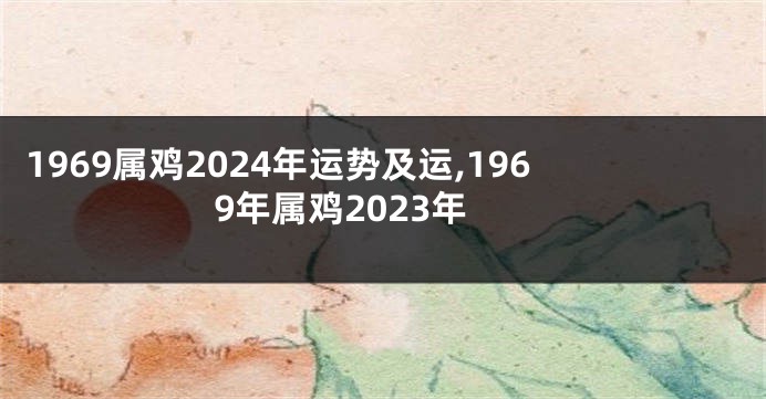 1969属鸡2024年运势及运,1969年属鸡2023年