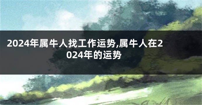 2024年属牛人找工作运势,属牛人在2024年的运势
