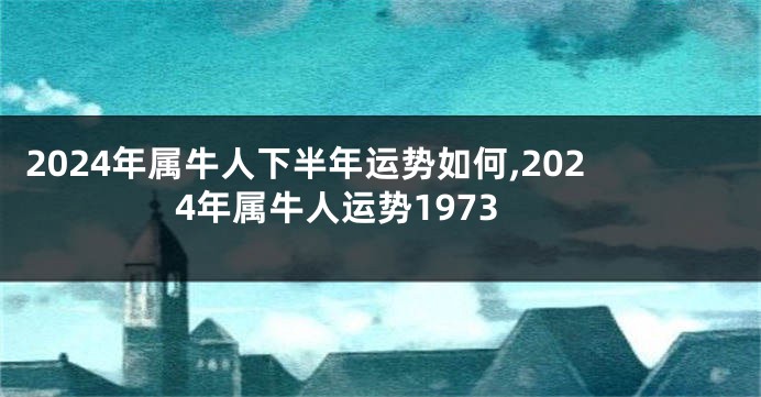 2024年属牛人下半年运势如何,2024年属牛人运势1973
